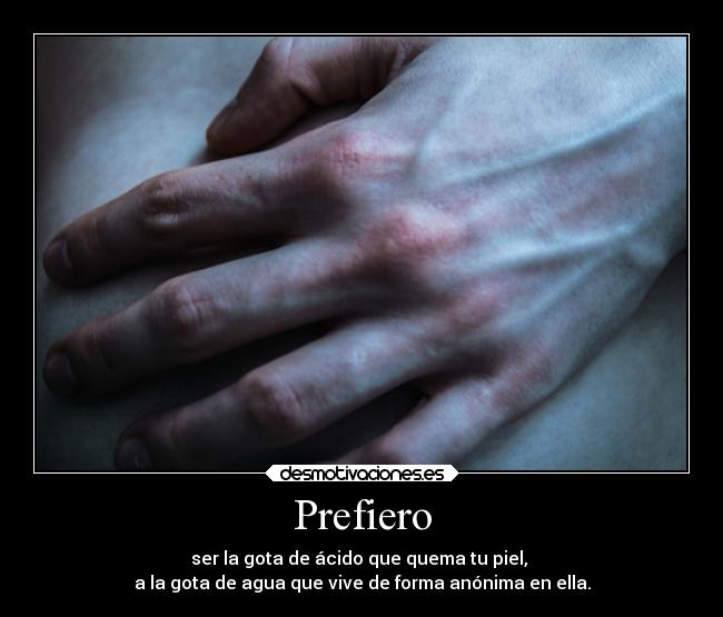 Prefiero - ser la gota de ácido que quema tu piel,
a la gota de agua que vive de forma anónima en ella.