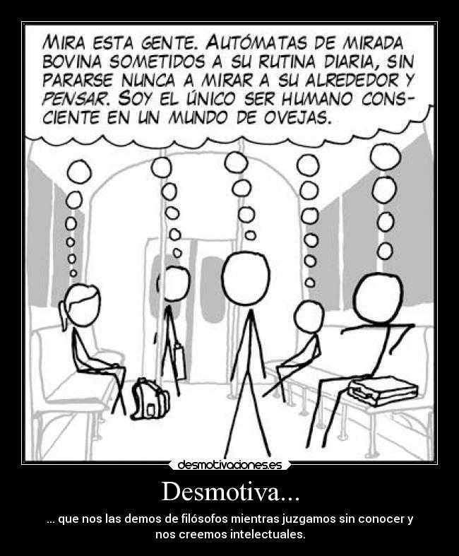 Desmotiva... - ... que nos las demos de filósofos mientras juzgamos sin conocer y
nos creemos intelectuales.