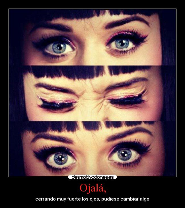 Ojalá, - cerrando muy fuerte los ojos, pudiese cambiar algo.