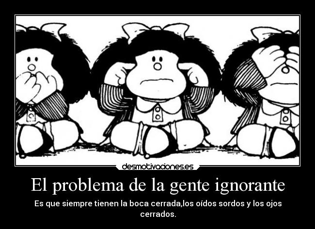 El problema de la gente ignorante - Es que siempre tienen la boca cerrada,los oídos sordos y los ojos
cerrados.