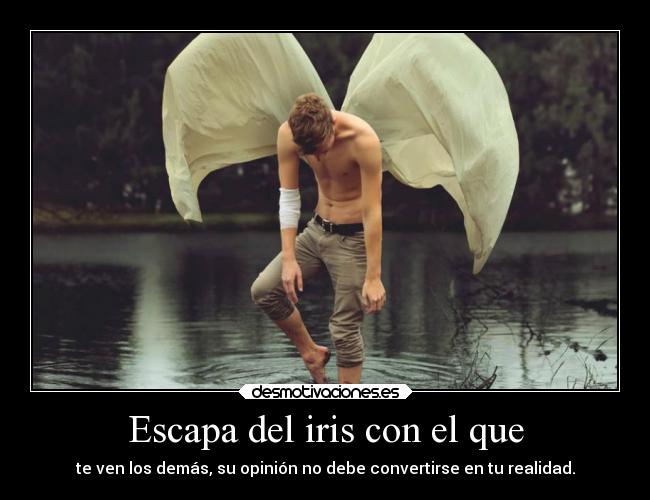 Escapa del iris con el que - te ven los demás, su opinión no debe convertirse en tu realidad.