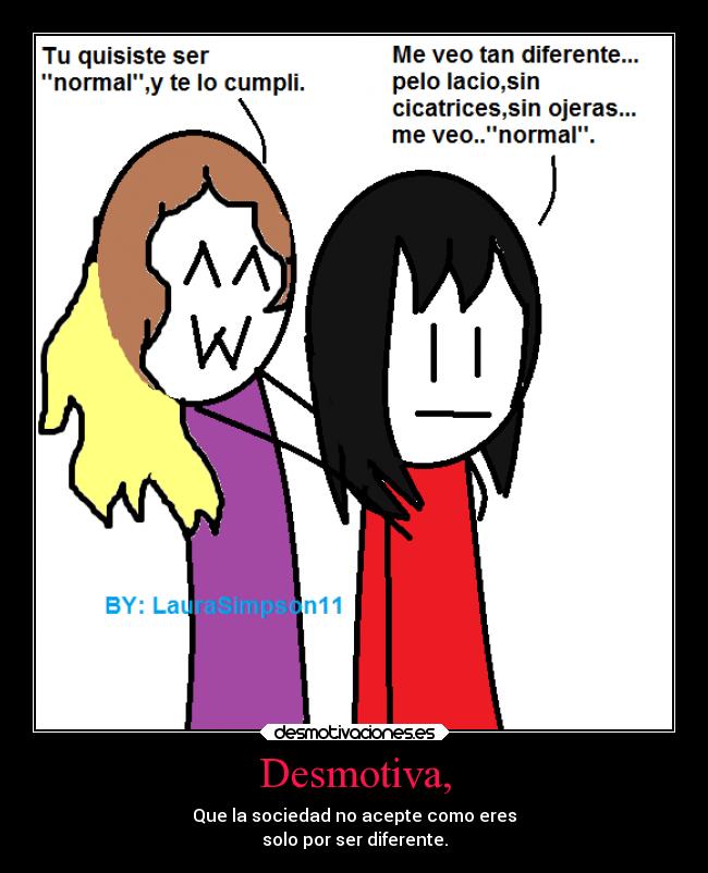 Desmotiva, - Que la sociedad no acepte como eres
solo por ser diferente.