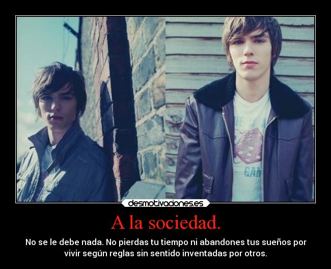 A la sociedad. - No se le debe nada. No pierdas tu tiempo ni abandones tus sueños por
vivir según reglas sin sentido inventadas por otros.