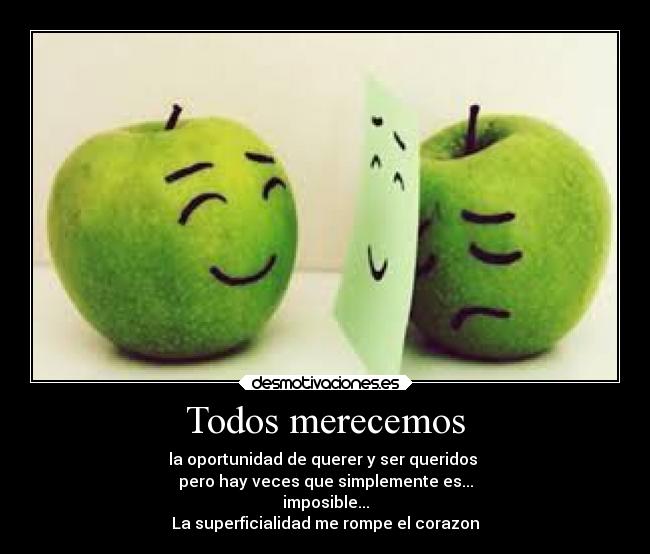 Todos merecemos - la oportunidad de querer y ser queridos
pero hay veces que simplemente es...
imposible...
La superficialidad me rompe el corazon
