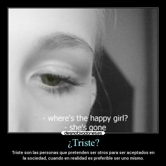 ¿Triste? - Triste son las personas que pretenden ser otros para ser aceptados en
la sociedad, cuando en realidad es preferible ser uno mismo.