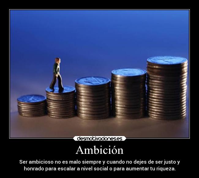 Ambición - Ser ambicioso no es malo siempre y cuando no dejes de ser justo y
honrado para escalar a nivel social o para aumentar tu riqueza.
