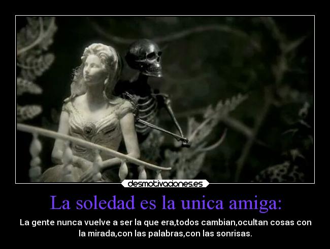 La soledad es la unica amiga: - La gente nunca vuelve a ser la que era,todos cambian,ocultan cosas con
la mirada,con las palabras,con las sonrisas.