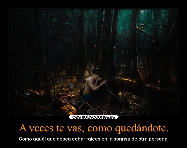 A veces te vas, como quedándote. - Como aquél que desea echar raíces en la sonrisa de otra persona.