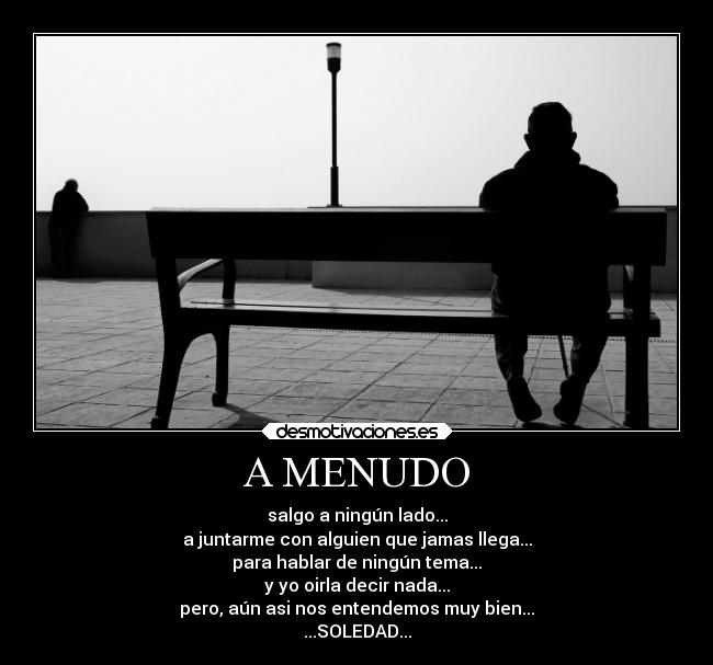 A MENUDO - salgo a ningún lado...
a juntarme con alguien que jamas llega...
para hablar de ningún tema...
y yo oirla decir nada...
pero, aún asi nos entendemos muy bien...
...SOLEDAD...