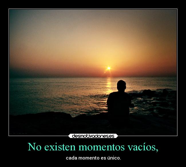No existen momentos vacíos, - cada momento es único.
