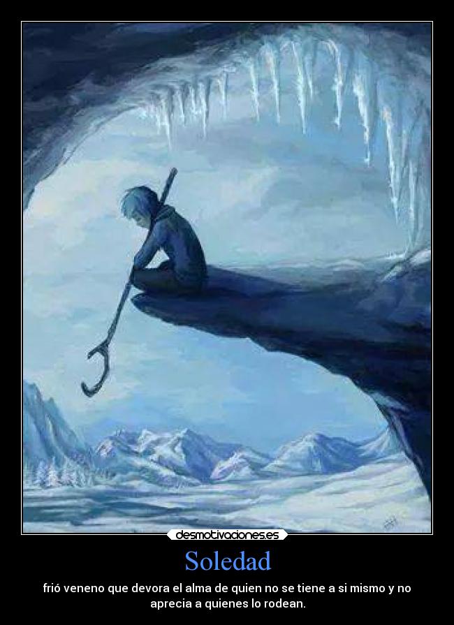 Soledad - frió veneno que devora el alma de quien no se tiene a si mismo y no
aprecia a quienes lo rodean.