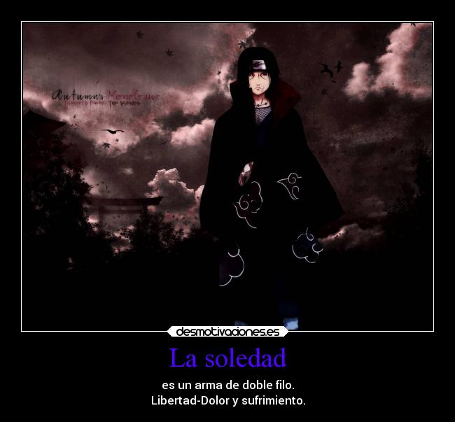La soledad - es un arma de doble filo.
Libertad-Dolor y sufrimiento.