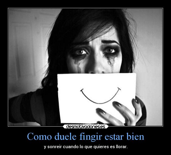 Como duele fingir estar bien - y sonreir cuando lo que quieres es llorar.