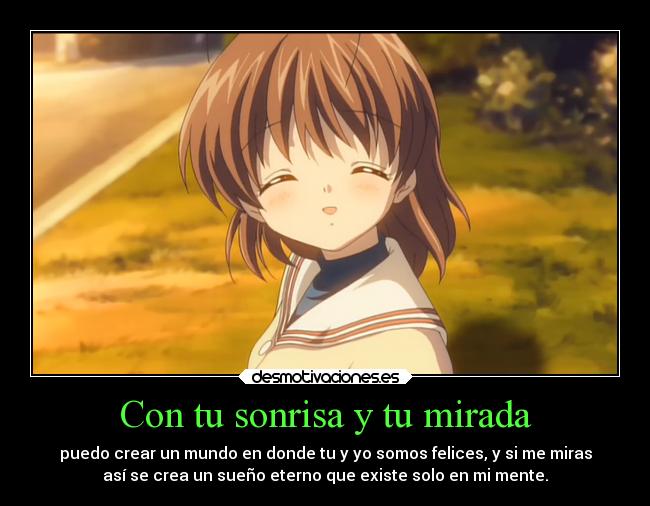 Con tu sonrisa y tu mirada - puedo crear un mundo en donde tu y yo somos felices, y si me miras
así se crea un sueño eterno que existe solo en mi mente.
