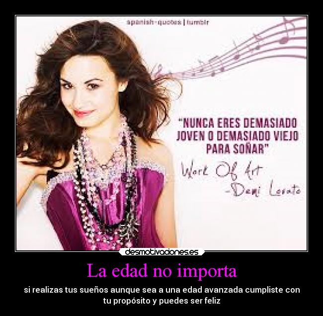 La edad no importa - si realizas tus sueños aunque sea a una edad avanzada cumpliste con
tu propósito y puedes ser feliz