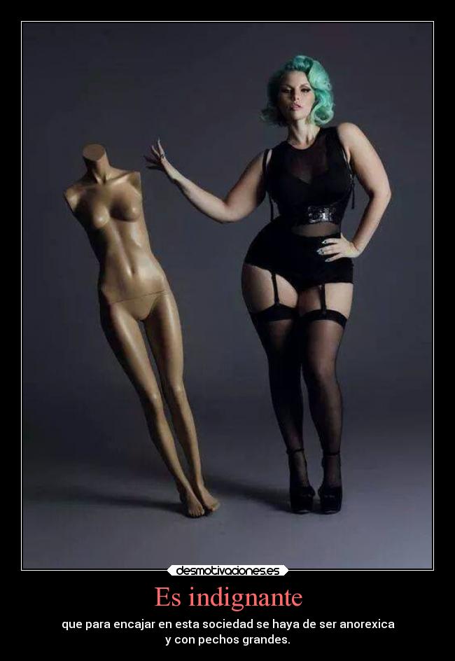Es indignante - que para encajar en esta sociedad se haya de ser anorexica
y con pechos grandes.