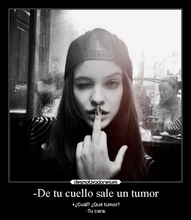 -De tu cuello sale un tumor - +¿Cuál? ¿Qué tumor?
-Tu cara.