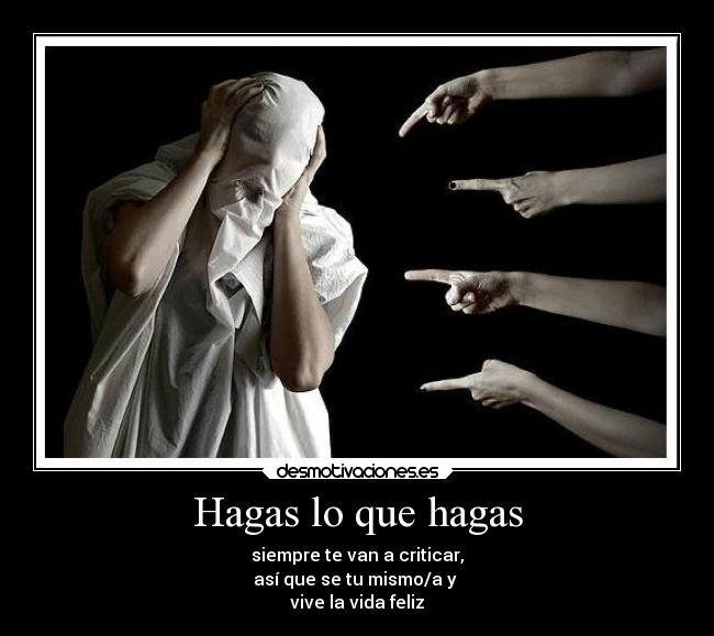 Hagas lo que hagas - siempre te van a criticar,
así que se tu mismo/a y
vive la vida feliz