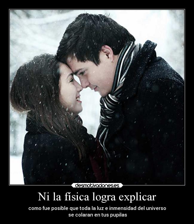Ni la física logra explicar - como fue posible que toda la luz e inmensidad del universo
 se colaran en tus pupilas