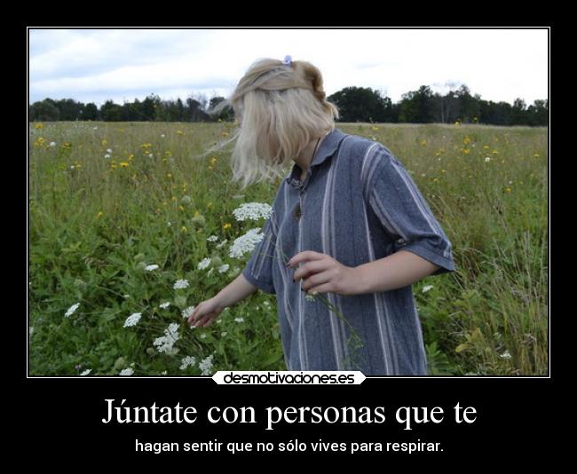 Júntate con personas que te - hagan sentir que no sólo vives para respirar.
