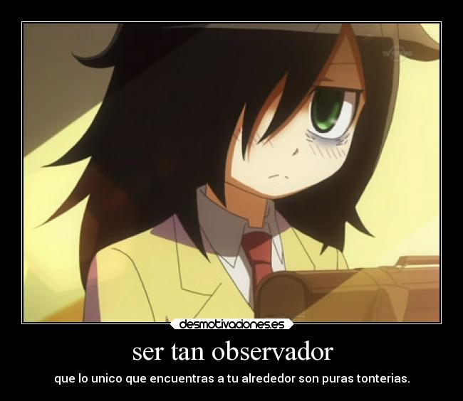 ser tan observador - que lo unico que encuentras a tu alrededor son puras tonterias.