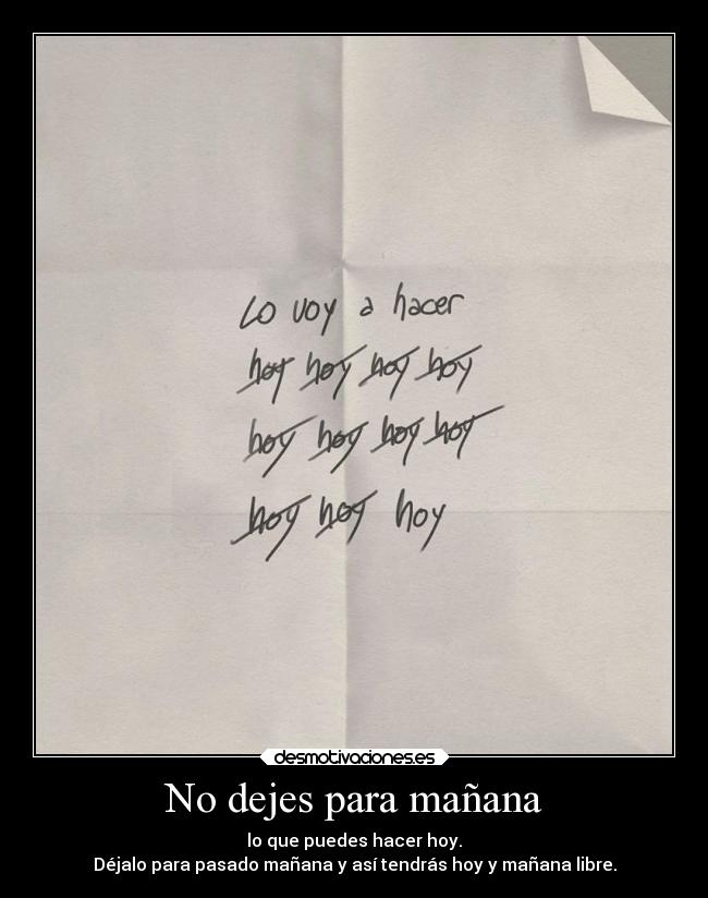 No dejes para mañana - lo que puedes hacer hoy.
Déjalo para pasado mañana y así tendrás hoy y mañana libre.