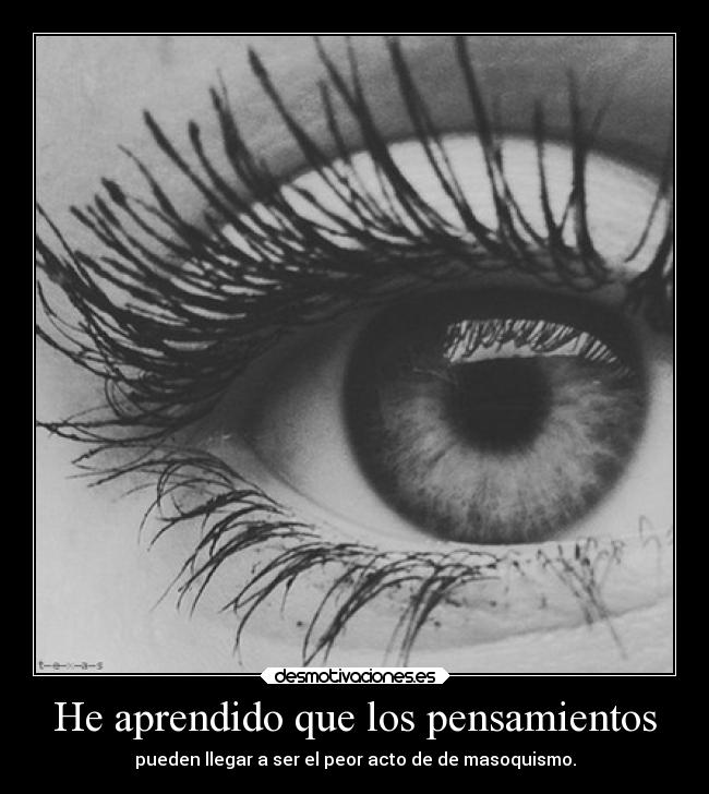 He aprendido que los pensamientos - pueden llegar a ser el peor acto de de masoquismo.