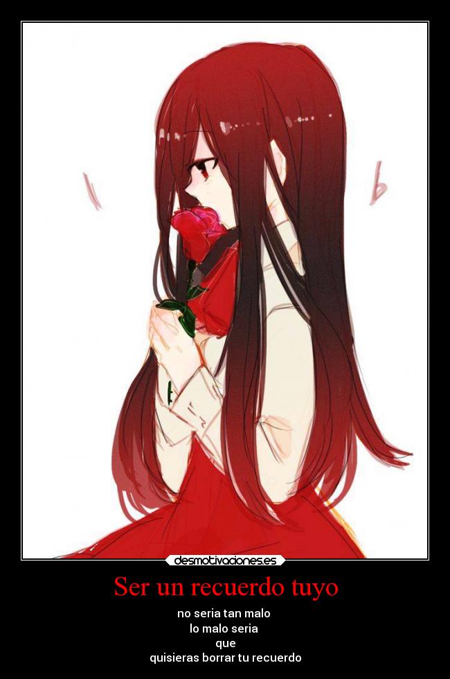 Ser un recuerdo tuyo - no seria tan malo
lo malo seria
que
quisieras borrar tu recuerdo