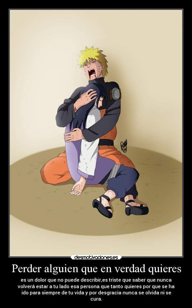 Perder alguien que en verdad quieres - es un dolor que no puede describir,es triste que saber que nunca
volverá estar a tu lado esa persona que tanto quieres por que se ha
ido para siempre de tu vida y por desgracia nunca se olvida ni se
cura.