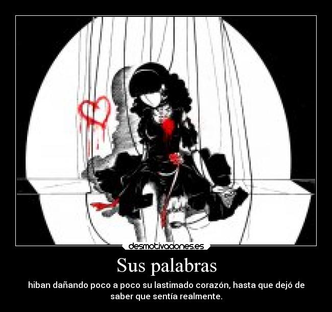 Sus palabras - hiban dañando poco a poco su lastimado corazón, hasta que dejó de
saber que sentía realmente.