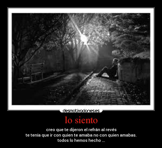 lo siento - creo que te dijeron el refrán al revés
te tenía que ir con quien te amaba no con quien amabas.
todos lo hemos hecho ...