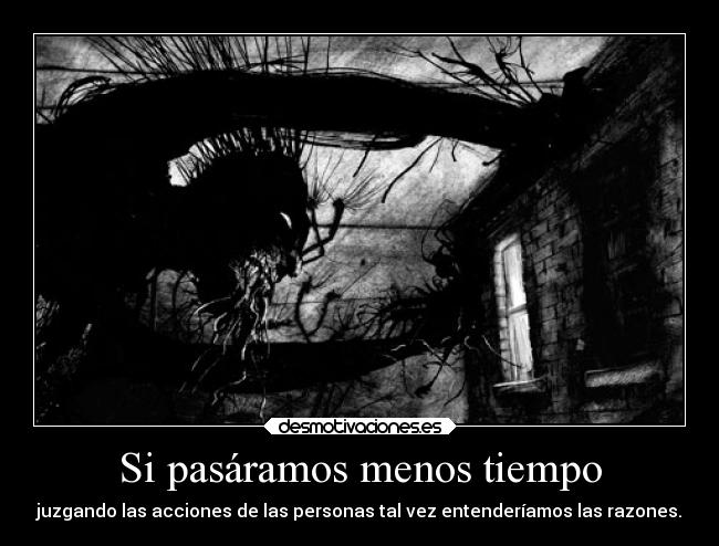Si pasáramos menos tiempo - juzgando las acciones de las personas tal vez entenderíamos las razones.