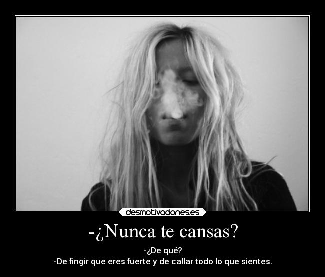 -¿Nunca te cansas? - -¿De qué?
-De fingir que eres fuerte y de callar todo lo que sientes.