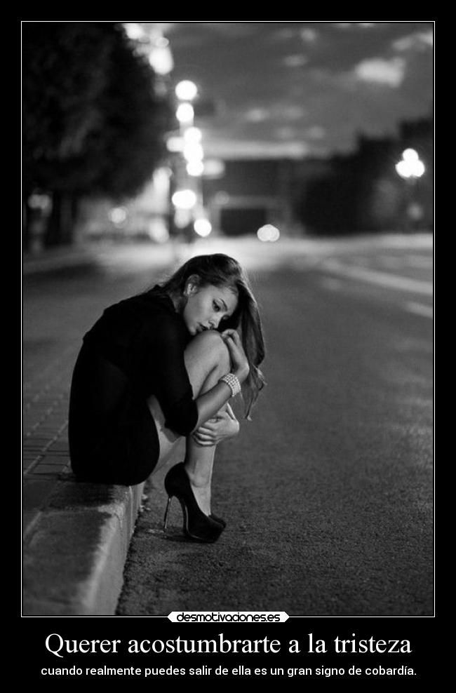 Querer acostumbrarte a la tristeza -