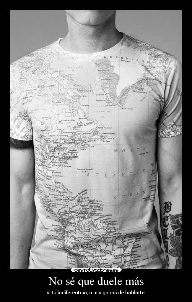 No sé que duele más - si tú indiferentcía, o mis ganas de hablarte.