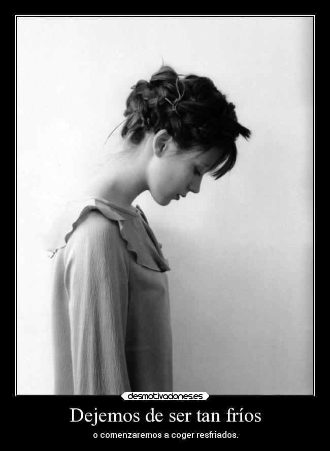 Dejemos de ser tan fríos - o comenzaremos a coger resfriados.
