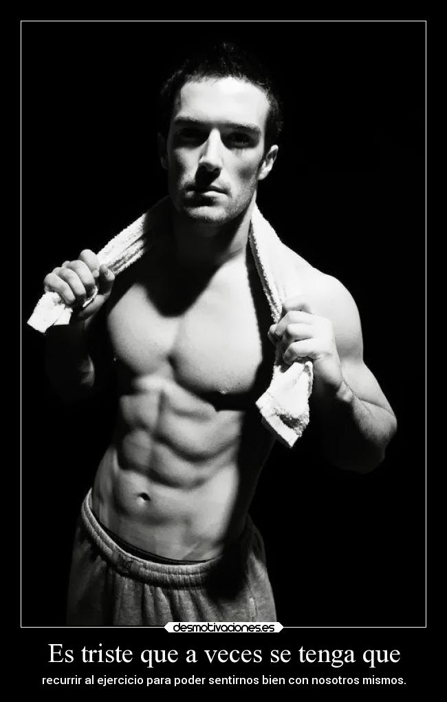 Es triste que a veces se tenga que - recurrir al ejercicio para poder sentirnos bien con nosotros mismos.