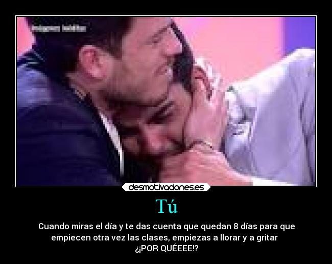 Tú - Cuando miras el día y te das cuenta que quedan 8 días para que
empiecen otra vez las clases, empiezas a llorar y a gritar
¿¡POR QUÉEEE!?