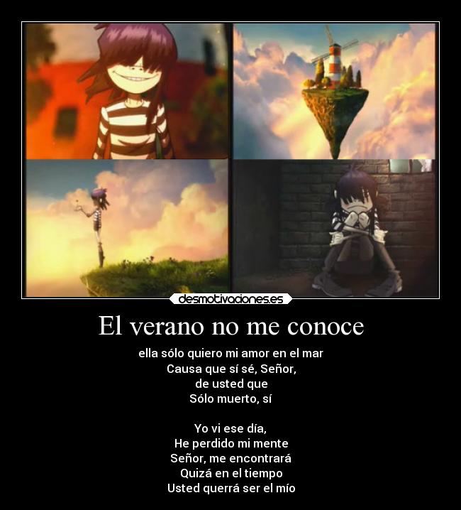El verano no me conoce - ella sólo quiero mi amor en el mar
Causa que sí sé, Señor,
de usted que
Sólo muerto, sí
Yo vi ese día,
He perdido mi mente
Señor, me encontrará
Quizá en el tiempo
Usted querrá ser el mío