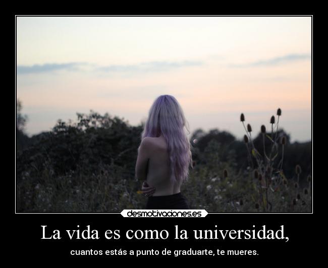 La vida es como la universidad, - cuantos estás a punto de graduarte, te mueres.