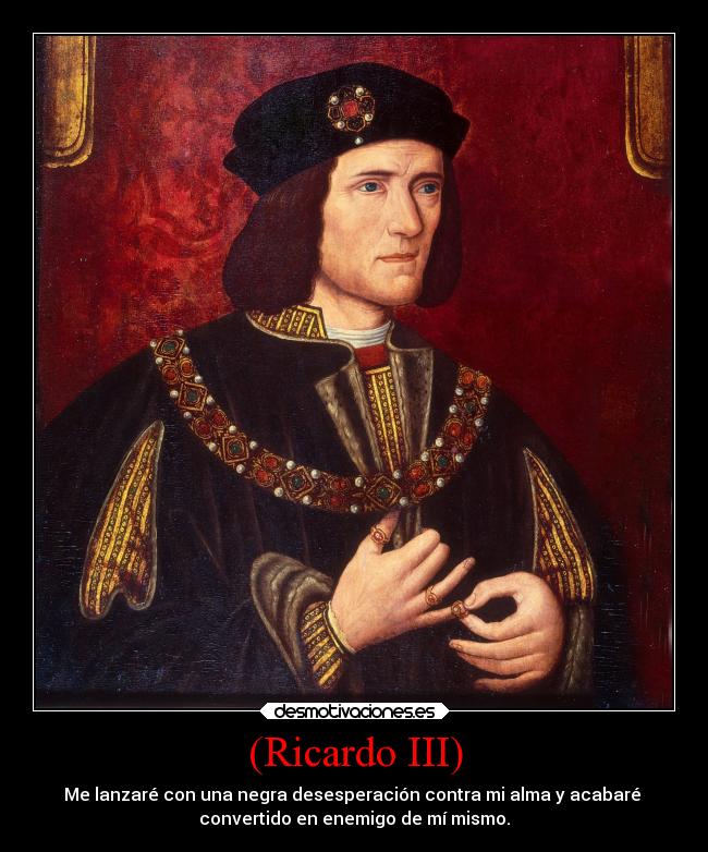 (Ricardo III) - Me lanzaré con una negra desesperación contra mi alma y acabaré
convertido en enemigo de mí mismo.