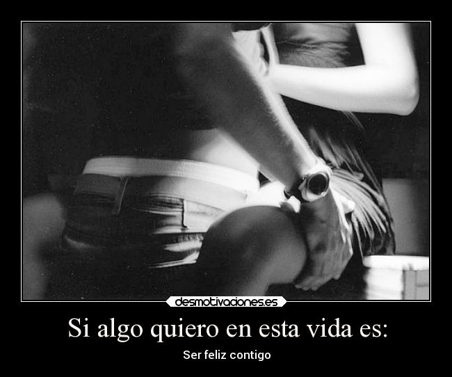 Si algo quiero en esta vida es: - Ser feliz contigo