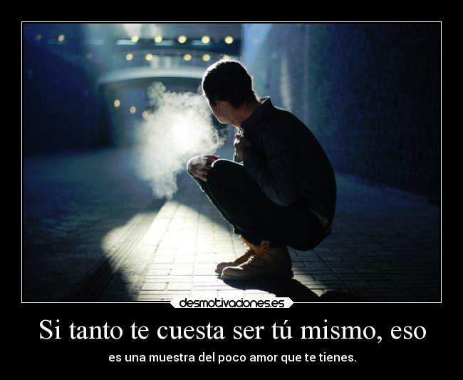 Si tanto te cuesta ser tú mismo, eso - es una muestra del poco amor que te tienes.
