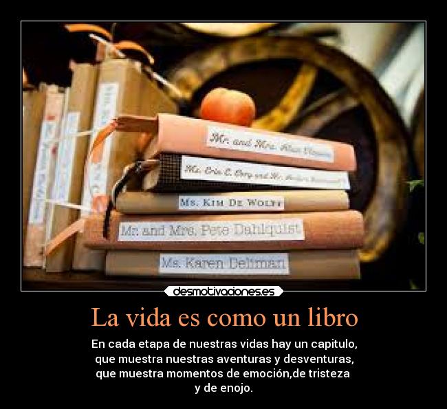 La vida es como un libro - En cada etapa de nuestras vidas hay un capitulo,
que muestra nuestras aventuras y desventuras,
que muestra momentos de emoción,de tristeza 
y de enojo.