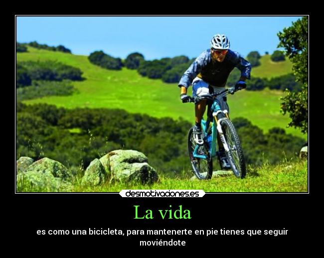 La vida - es como una bicicleta, para mantenerte en pie tienes que seguir
moviéndote