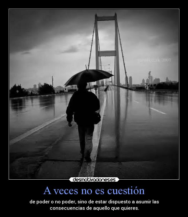 A veces no es cuestión - de poder o no poder, sino de estar dispuesto a asumir las
consecuencias de aquello que quieres.