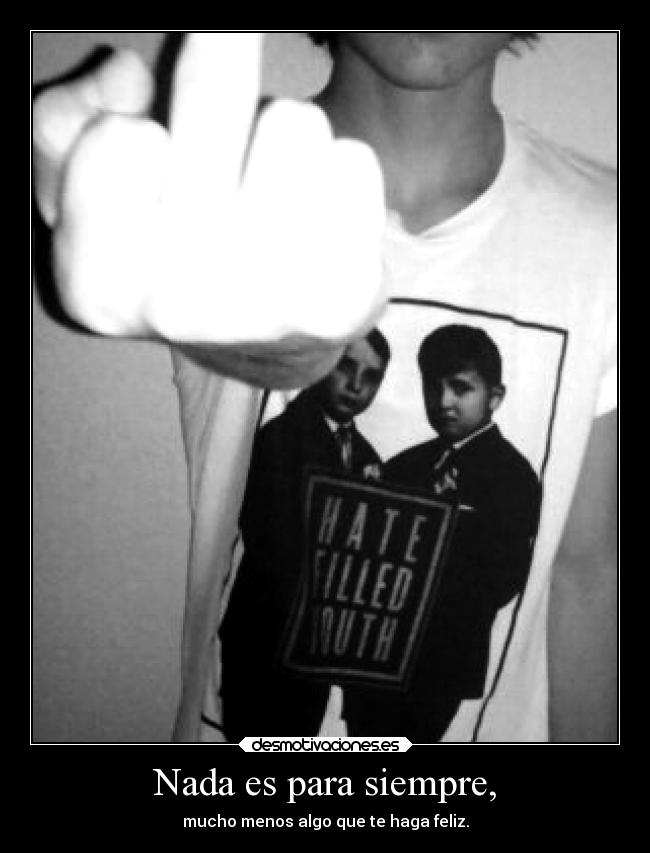 Nada es para siempre, - mucho menos algo que te haga feliz.