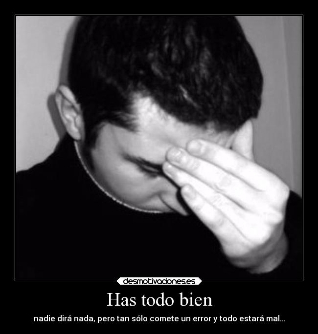 Has todo bien - nadie dirá nada, pero tan sólo comete un error y todo estará mal...