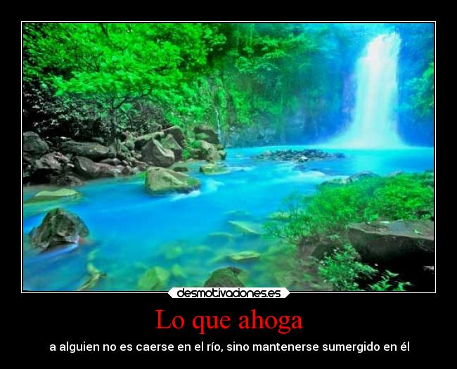 Lo que ahoga - a alguien no es caerse en el río, sino mantenerse sumergido en él