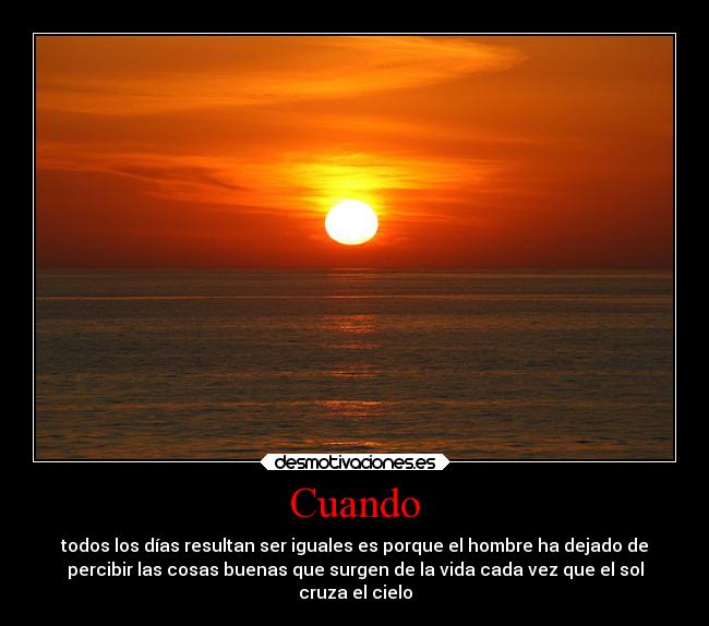 Cuando - todos los días resultan ser iguales es porque el hombre ha dejado de
percibir las cosas buenas que surgen de la vida cada vez que el sol
cruza el cielo